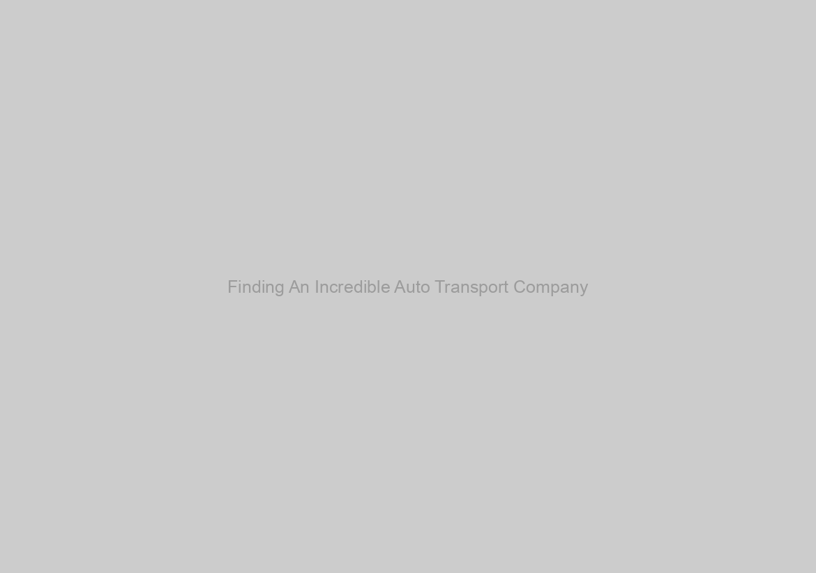Finding An Incredible Auto Transport Company
